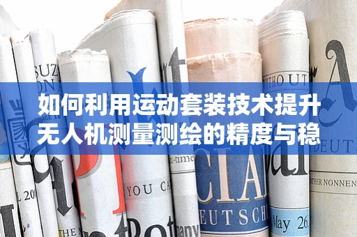 如何利用运动套装技术提升无人机测量测绘的精度与稳定性？
