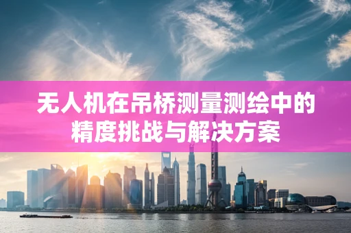 无人机在吊桥测量测绘中的精度挑战与解决方案