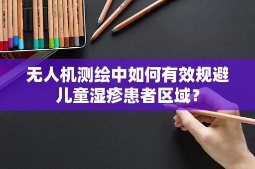 无人机测绘中如何有效规避儿童湿疹患者区域？