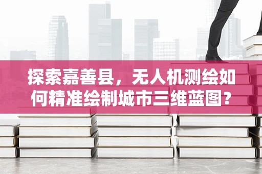 探索嘉善县，无人机测绘如何精准绘制城市三维蓝图？