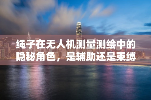 绳子在无人机测量测绘中的隐秘角色，是辅助还是束缚？