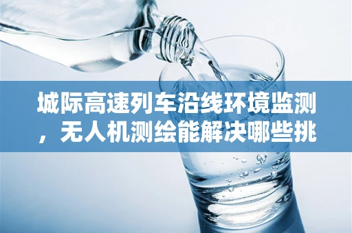 城际高速列车沿线环境监测，无人机测绘能解决哪些挑战？