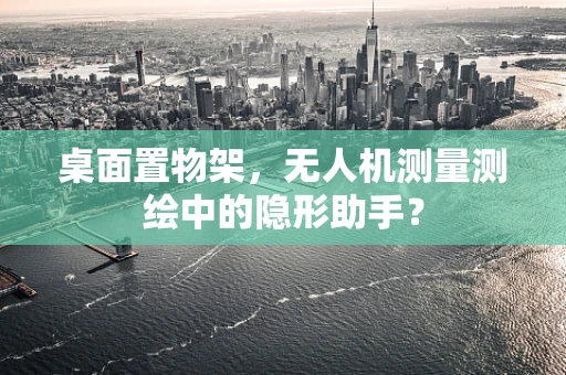 桌面置物架，无人机测量测绘中的隐形助手？