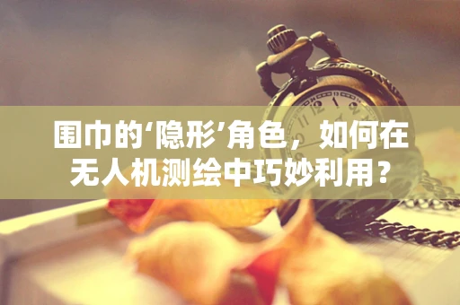 围巾的‘隐形’角色，如何在无人机测绘中巧妙利用？