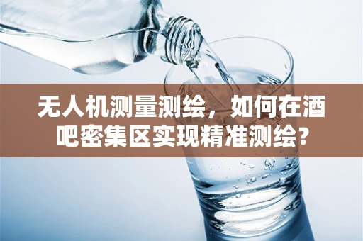 无人机测量测绘，如何在酒吧密集区实现精准测绘？