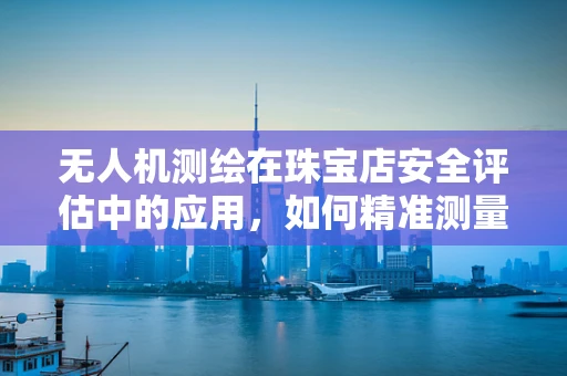 无人机测绘在珠宝店安全评估中的应用，如何精准测量珠宝展示柜的尺寸与高度？