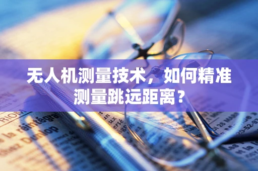 无人机测量技术，如何精准测量跳远距离？