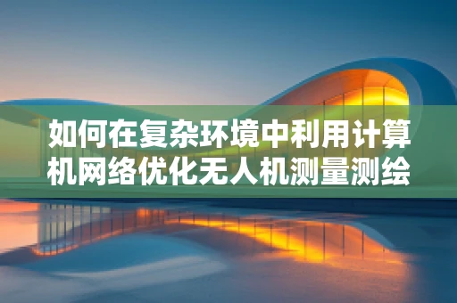 如何在复杂环境中利用计算机网络优化无人机测量测绘的稳定性？