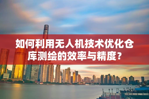如何利用无人机技术优化仓库测绘的效率与精度？