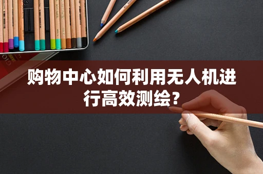 购物中心如何利用无人机进行高效测绘？