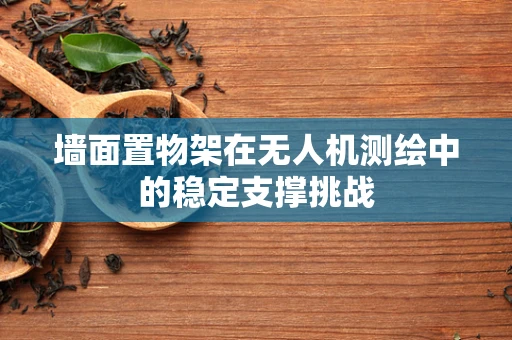 墙面置物架在无人机测绘中的稳定支撑挑战
