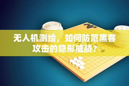 无人机测绘，如何防范黑客攻击的隐形威胁？