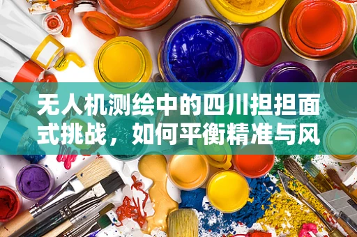 无人机测绘中的四川担担面式挑战，如何平衡精准与风味？