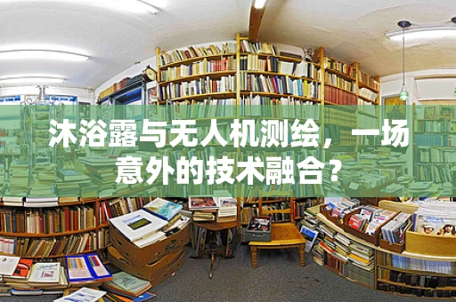 沐浴露与无人机测绘，一场意外的技术融合？