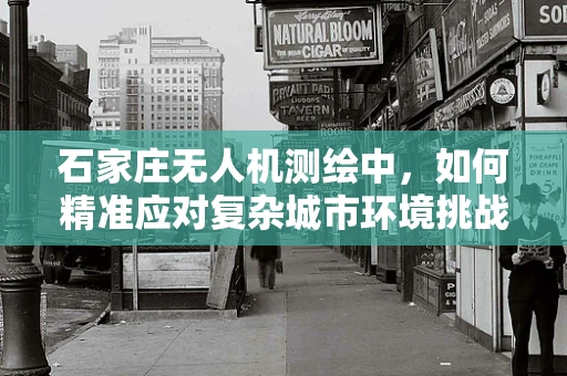 石家庄无人机测绘中，如何精准应对复杂城市环境挑战？