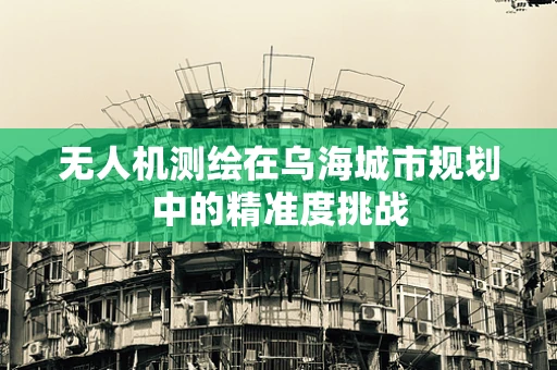 无人机测绘在乌海城市规划中的精准度挑战