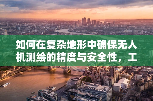 如何在复杂地形中确保无人机测绘的精度与安全性，工程师面临的挑战？