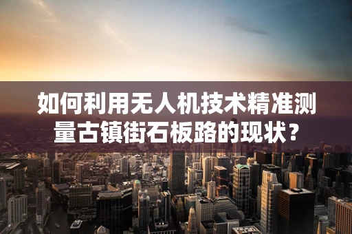 如何利用无人机技术精准测量古镇街石板路的现状？