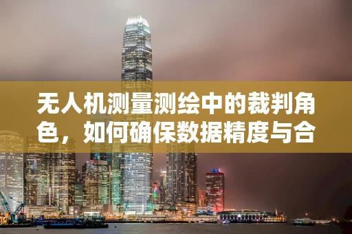 无人机测量测绘中的裁判角色，如何确保数据精度与合规性？