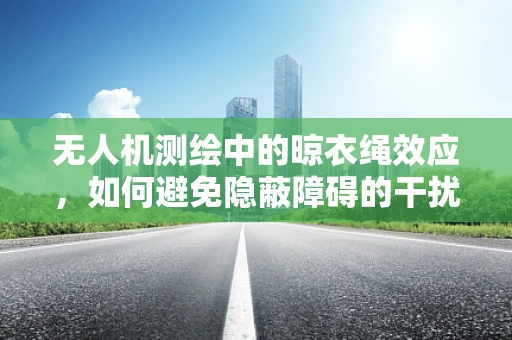 无人机测绘中的晾衣绳效应，如何避免隐蔽障碍的干扰？
