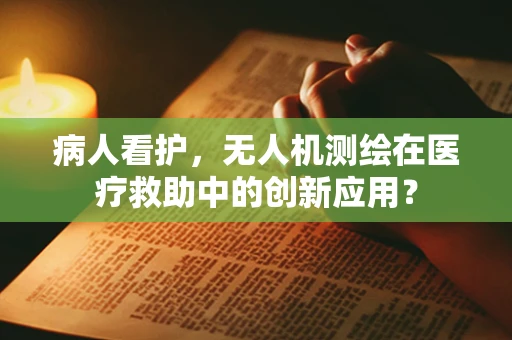 病人看护，无人机测绘在医疗救助中的创新应用？