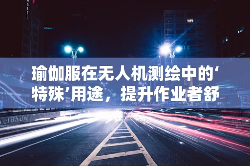 瑜伽服在无人机测绘中的‘特殊’用途，提升作业者舒适度与效率的秘密？