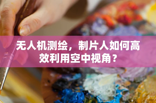 无人机测绘，制片人如何高效利用空中视角？