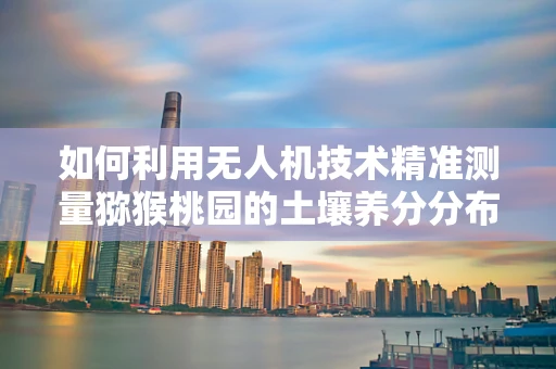 如何利用无人机技术精准测量猕猴桃园的土壤养分分布？