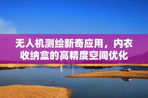 无人机测绘新奇应用，内衣收纳盒的高精度空间优化