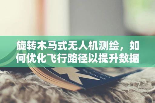 旋转木马式无人机测绘，如何优化飞行路径以提升数据采集效率？