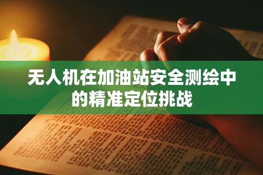 无人机在加油站安全测绘中的精准定位挑战