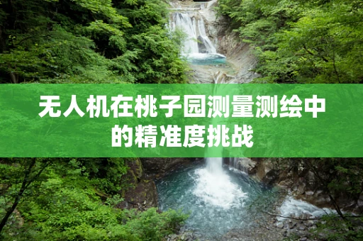 无人机在桃子园测量测绘中的精准度挑战