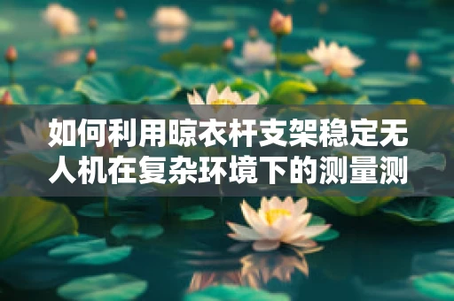 如何利用晾衣杆支架稳定无人机在复杂环境下的测量测绘？
