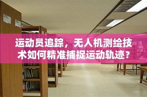 运动员追踪，无人机测绘技术如何精准捕捉运动轨迹？