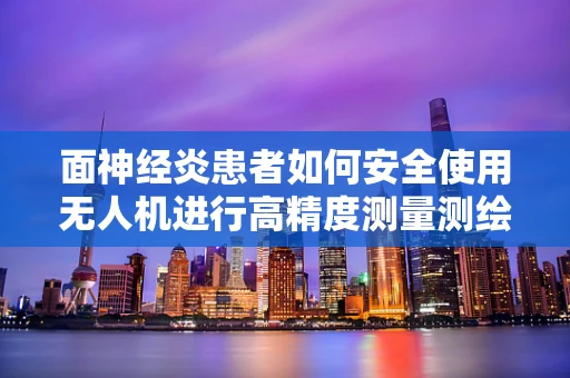 面神经炎患者如何安全使用无人机进行高精度测量测绘？