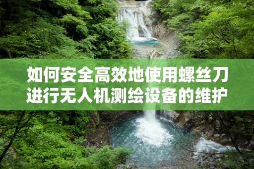 如何安全高效地使用螺丝刀进行无人机测绘设备的维护？