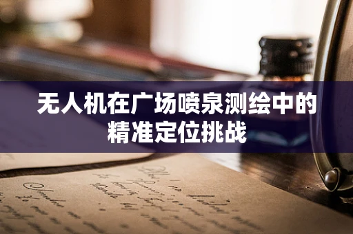 无人机在广场喷泉测绘中的精准定位挑战