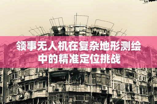 领事无人机在复杂地形测绘中的精准定位挑战