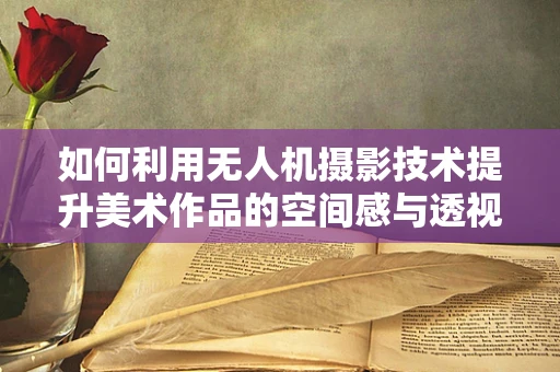 如何利用无人机摄影技术提升美术作品的空间感与透视精度？