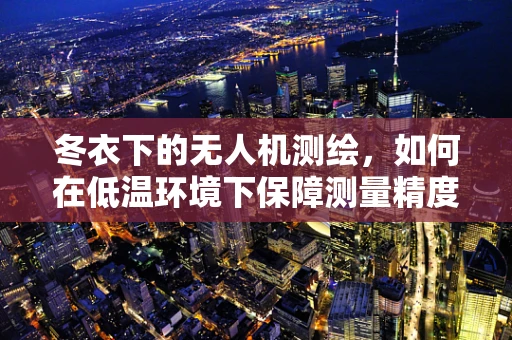 冬衣下的无人机测绘，如何在低温环境下保障测量精度？
