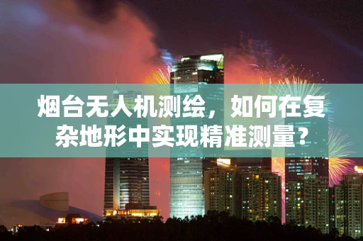 烟台无人机测绘，如何在复杂地形中实现精准测量？