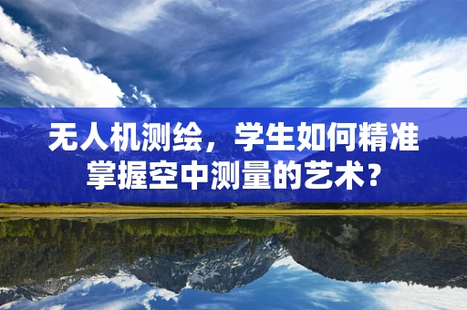 无人机测绘，学生如何精准掌握空中测量的艺术？