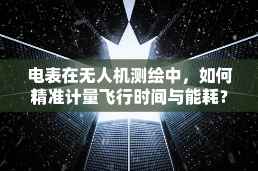 电表在无人机测绘中，如何精准计量飞行时间与能耗？