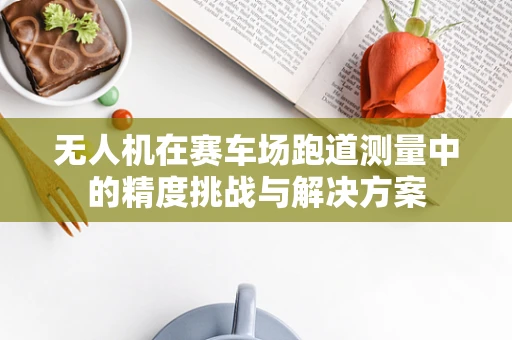 无人机在赛车场跑道测量中的精度挑战与解决方案