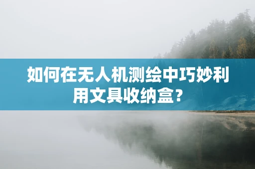 如何在无人机测绘中巧妙利用文具收纳盒？