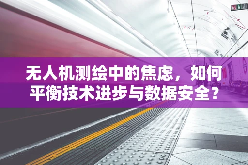 无人机测绘中的焦虑，如何平衡技术进步与数据安全？