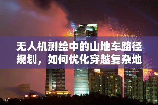 无人机测绘中的山地车路径规划，如何优化穿越复杂地形的飞行策略？
