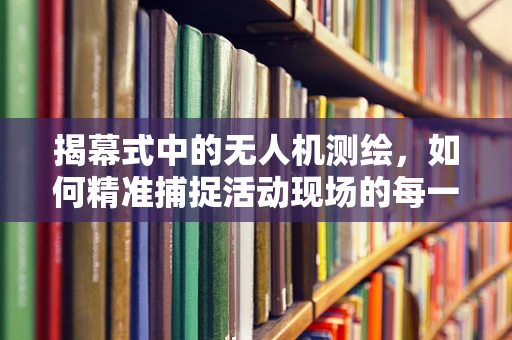 揭幕式中的无人机测绘，如何精准捕捉活动现场的每一刻？