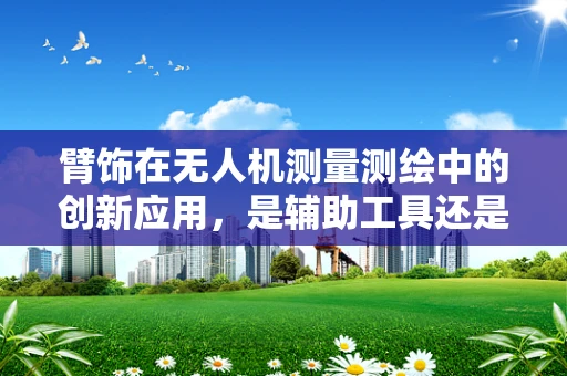 臂饰在无人机测量测绘中的创新应用，是辅助工具还是多余装饰？