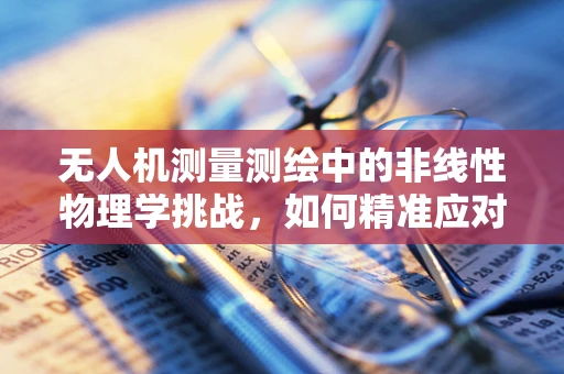 无人机测量测绘中的非线性物理学挑战，如何精准应对？